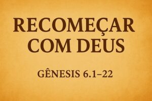 Às vezes a solução é começar tudo de novo (Gênesis Cap. 06)