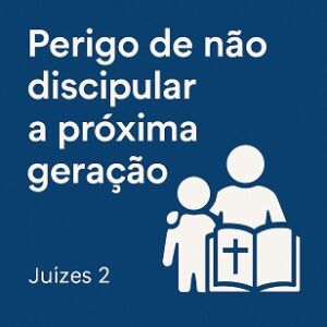 Perigo de não discipular a próxima geração (Juízes Cap. 02)